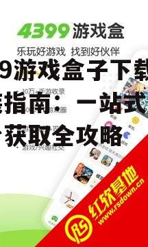 4999游戏盒子下载安装指南：一站式游戏平台获取全攻略
