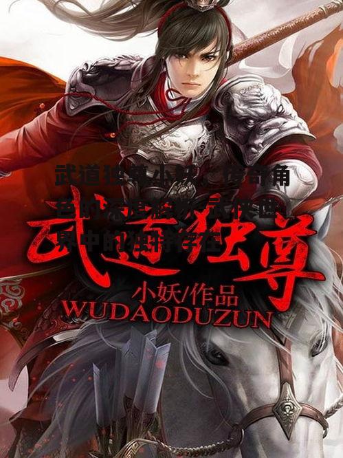 武道独尊小妖，传奇角色的深度解析-武侠世界中的独特存在