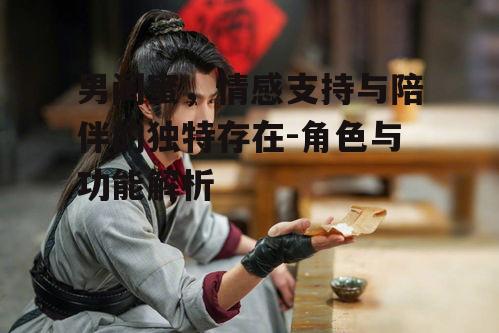 男闺蜜，情感支持与陪伴的独特存在-角色与功能解析
