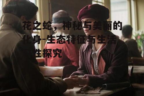 花之蛇，神秘与美丽的化身-生态特征与生活习性探究