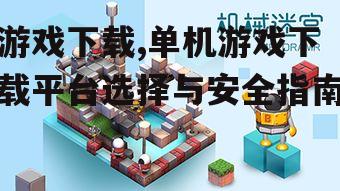 游戏下载,单机游戏下载平台选择与安全指南