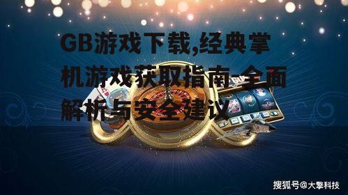GB游戏下载,经典掌机游戏获取指南-全面解析与安全建议