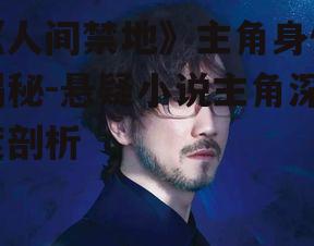 《人间禁地》主角身份揭秘-悬疑小说主角深度剖析