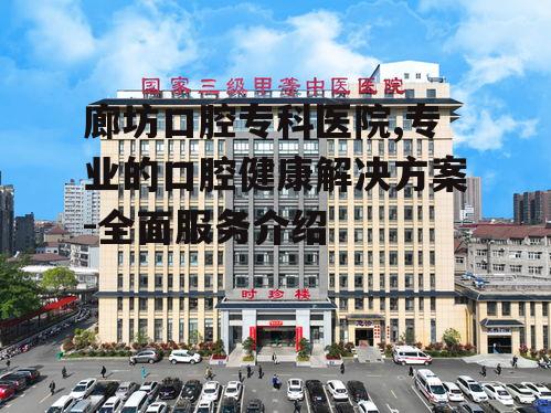 廊坊口腔专科医院,专业的口腔健康解决方案-全面服务介绍