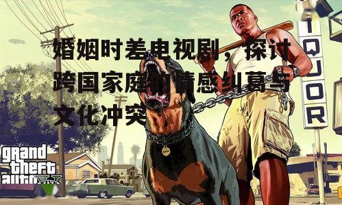 婚姻时差电视剧，探讨跨国家庭的情感纠葛与文化冲突