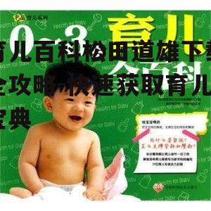 育儿百科松田道雄下载全攻略-快速获取育儿宝典