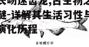 长吻迷齿龙,古生物之谜-详解其生活习性与演化历程