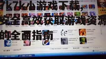 7k7k小游戏下载,安全高效获取游戏资源的全面指南