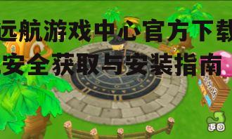 远航游戏中心官方下载,安全获取与安装指南