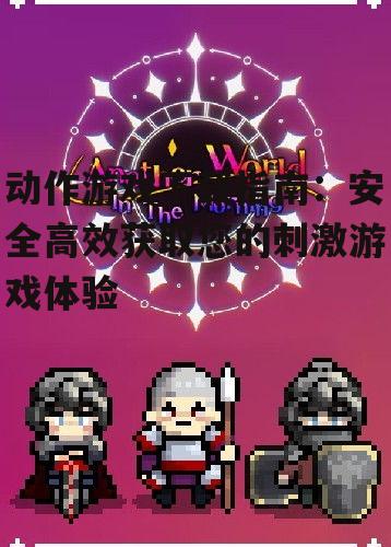 动作游戏下载指南：安全高效获取您的刺激游戏体验