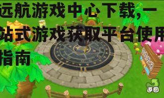 远航游戏中心下载,一站式游戏获取平台使用指南