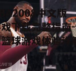 NBA2008中文版游戏下载完整指南-怀旧篮球游戏体验详解