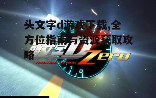 头文字d游戏下载,全方位指南与资源获取攻略