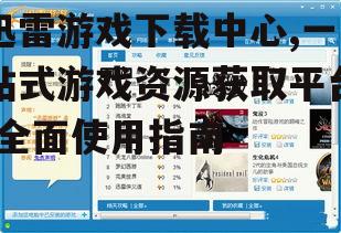迅雷游戏下载中心,一站式游戏资源获取平台-全面使用指南