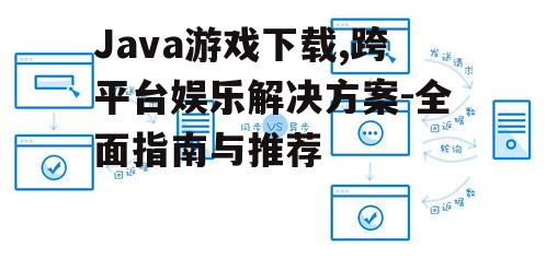 Java游戏下载,跨平台娱乐解决方案-全面指南与推荐