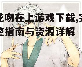 花吻在上游戏下载,完整指南与资源详解