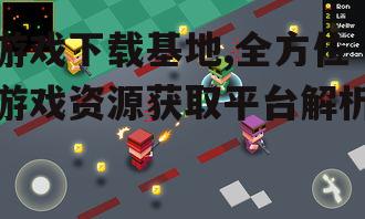 游戏下载基地,全方位游戏资源获取平台解析