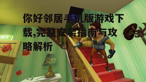 你好邻居手机版游戏下载,完整安装指南与攻略解析
