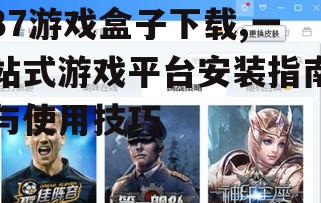 37游戏盒子下载,一站式游戏平台安装指南与使用技巧