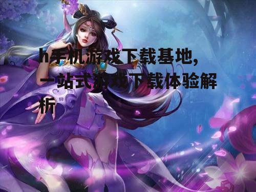 h手机游戏下载基地,一站式游戏下载体验解析