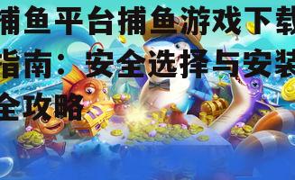 捕鱼平台捕鱼游戏下载指南：安全选择与安装全攻略
