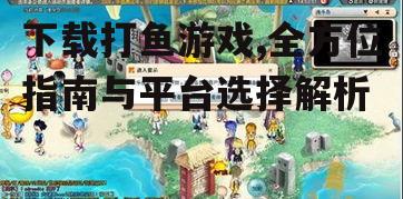 下载打鱼游戏,全方位指南与平台选择解析