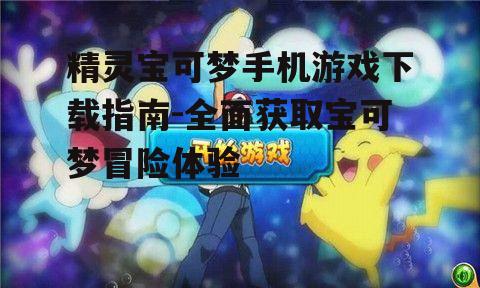 精灵宝可梦手机游戏下载指南-全面获取宝可梦冒险体验