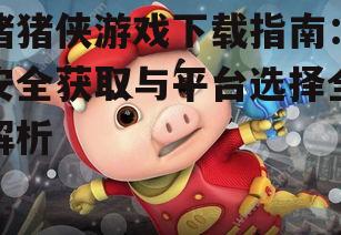 猪猪侠游戏下载指南：安全获取与平台选择全解析