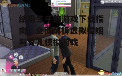 结婚生子的游戏下载指南：全面解析虚拟婚姻与育儿模拟游戏