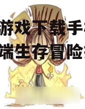 饥荒游戏下载手机版,移动端生存冒险指南