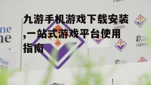 九游手机游戏下载安装,一站式游戏平台使用指南