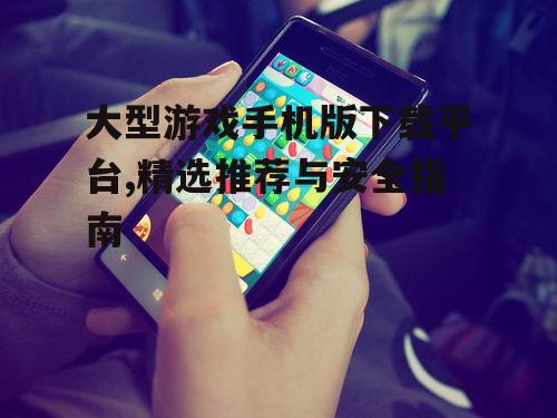 大型游戏手机版下载平台,精选推荐与安全指南