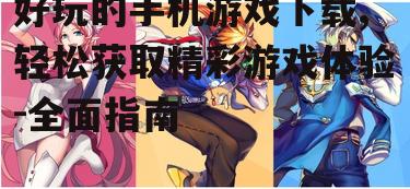 好玩的手机游戏下载,轻松获取精彩游戏体验-全面指南