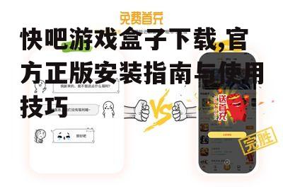 快吧游戏盒子下载,官方正版安装指南与使用技巧