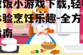 做饭小游戏下载,轻松体验烹饪乐趣-全方位指南
