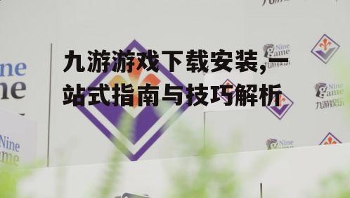 九游游戏下载安装,一站式指南与技巧解析