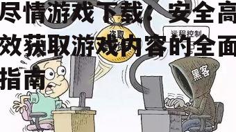 游戏下载安全指南:如何避免恶意软件与诈骗陷阱