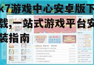k7游戏中心安卓版安全下载渠道