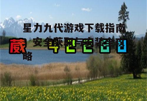 星力九代游戏下载指南：安全获取与安装全攻略