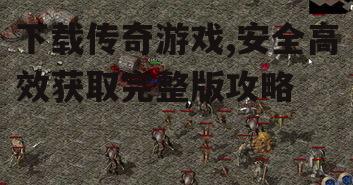 下载传奇游戏,安全高效获取完整版攻略