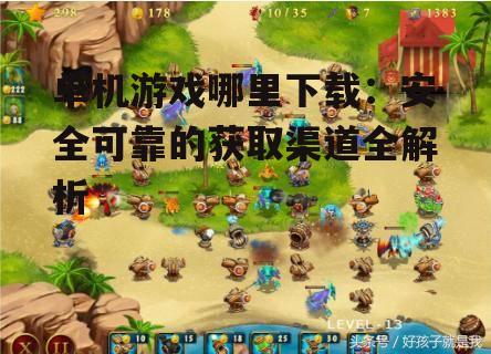 单机游戏哪里下载：安全可靠的获取渠道全解析