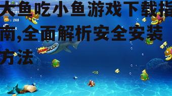 大鱼吃小鱼游戏下载指南,全面解析安全安装方法