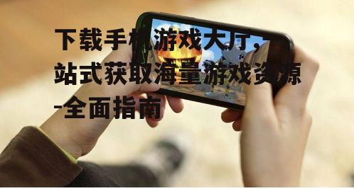 下载手机游戏大厅,一站式获取海量游戏资源-全面指南