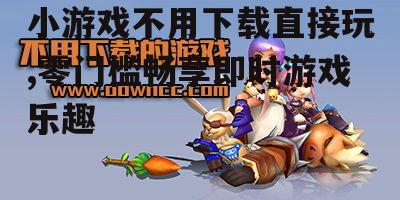 小游戏不用下载直接玩,零门槛畅享即时游戏乐趣