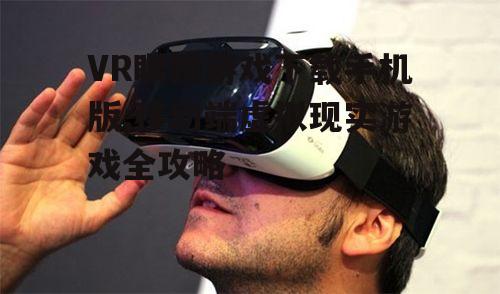 VR眼镜游戏下载手机版,移动端虚拟现实游戏全攻略