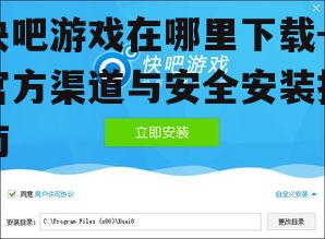 快吧游戏在哪里下载-官方渠道与安全安装指南
