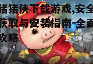 第三方平台下载猪猪侠游戏的注意事项