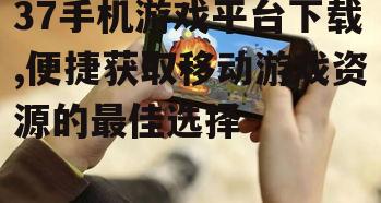 37手机游戏平台下载的优势特点