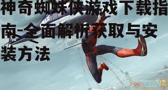 神奇蜘蛛侠游戏下载指南-全面解析获取与安装方法