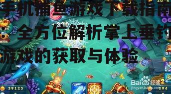 手机捕鱼游戏下载指南：全方位解析掌上垂钓游戏的获取与体验